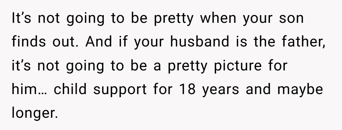 It’s not going to be pretty when your son finds out. And if your husband is the father, it’s not going to be a pretty picture for him… child support...
