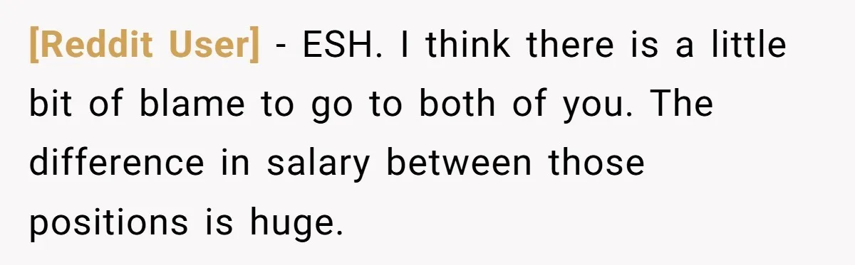 [Reddit User] − ESH. I think there is a little bit of blame to go to both of you. The difference in salary between those positions is huge.