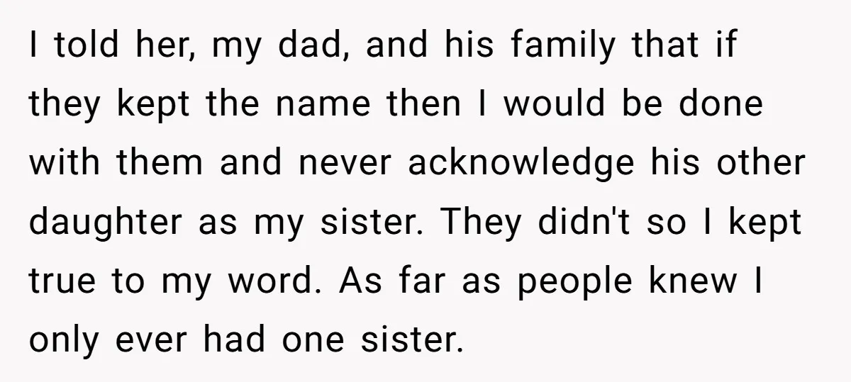 I told her, my dad, and his family that if they kept the name then I would be done with them and never acknowledge his other daughter as my sister....