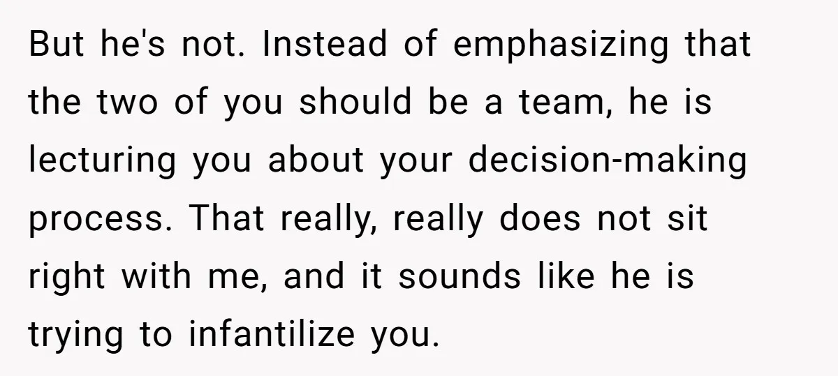 But he's not. Instead of emphasizing that the two of you should be a team, he is lecturing you about your decision-making process. That really, really does not sit right...