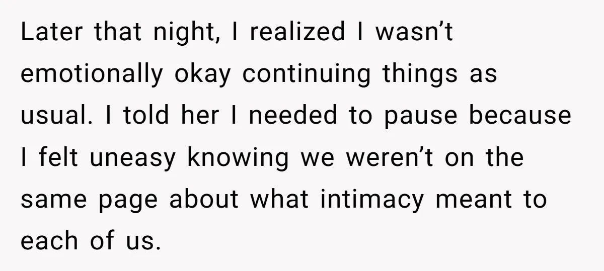 Later that night, I realized I wasn’t emotionally okay continuing things as usual. I told her I needed to pause because I felt uneasy knowing we weren’t on the same...