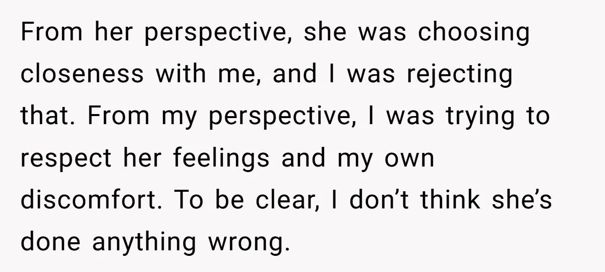 From her perspective, she was choosing closeness with me, and I was rejecting that. From my perspective, I was trying to respect her feelings and my own discomfort. To be...