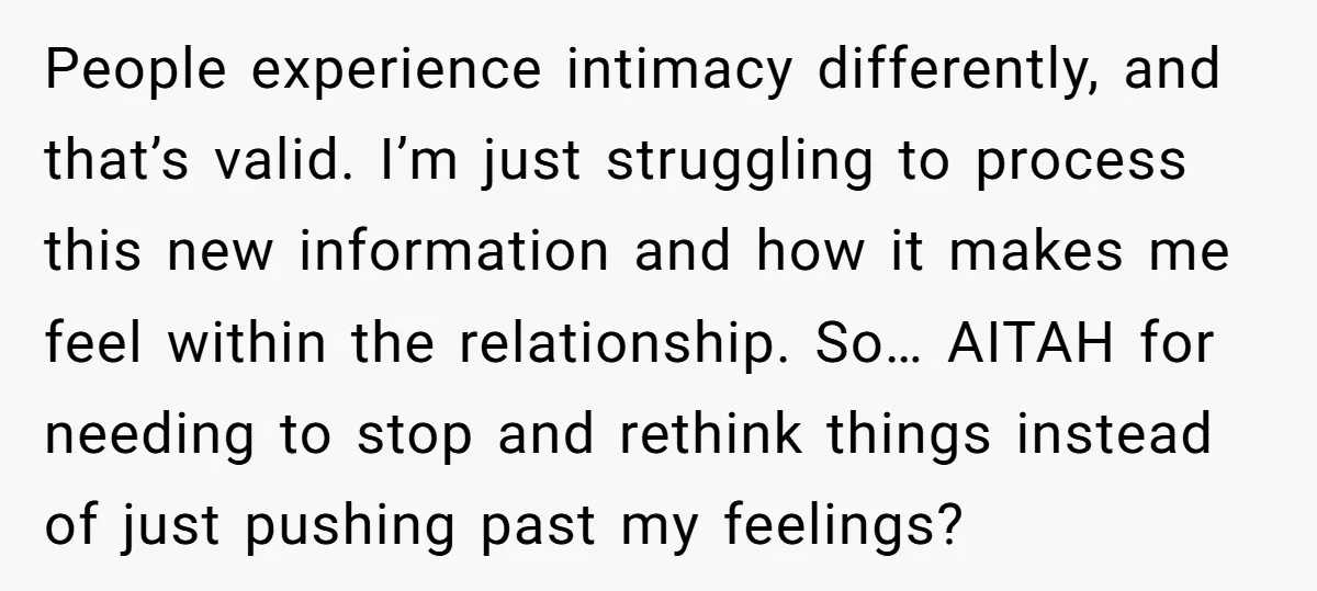 People experience intimacy differently, and that’s valid. I’m just struggling to process this new information and how it makes me feel within the relationship. So… AITAH for needing to stop...