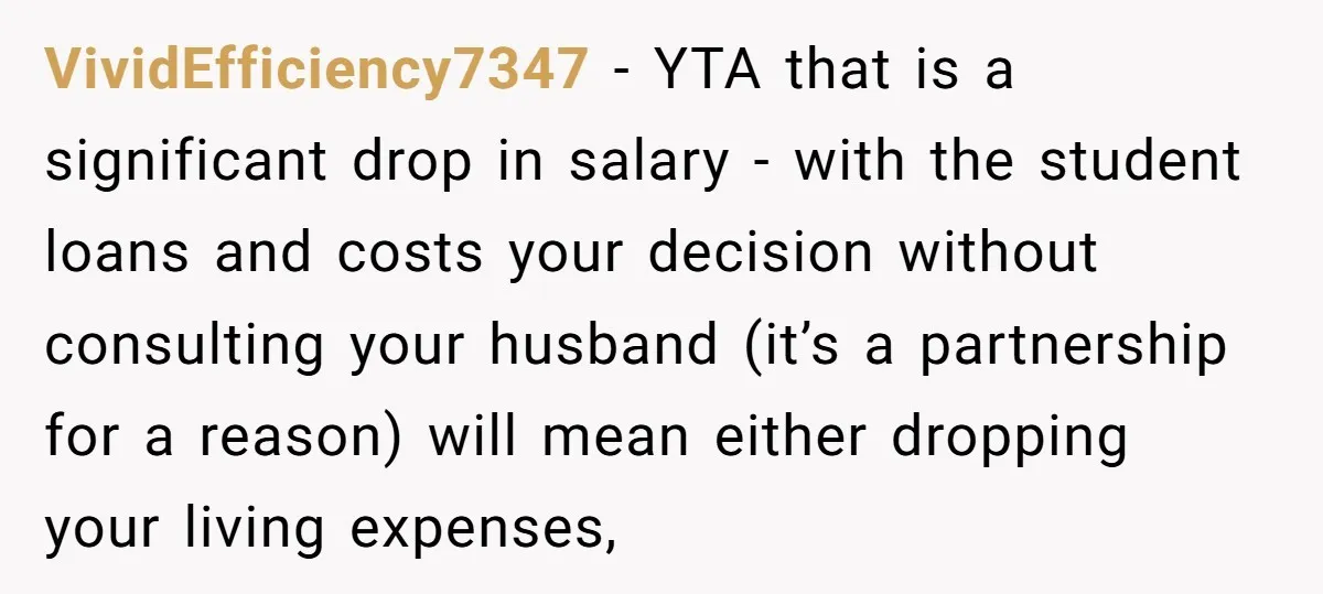VividEfficiency7347 − YTA that is a significant drop in salary - with the student loans and costs your decision without consulting your husband (it’s a partnership for a reason) will...