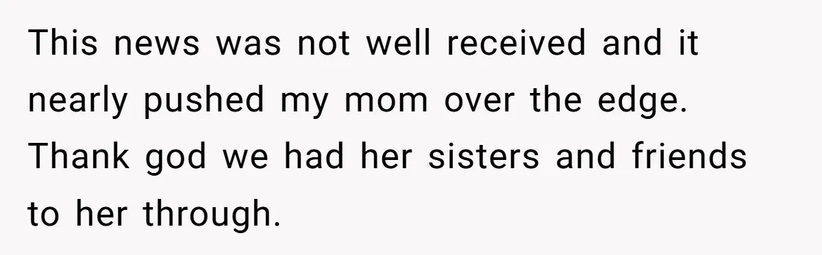 This news was not well received and it nearly pushed my mom over the edge. Thank god we had her sisters and friends to her through.