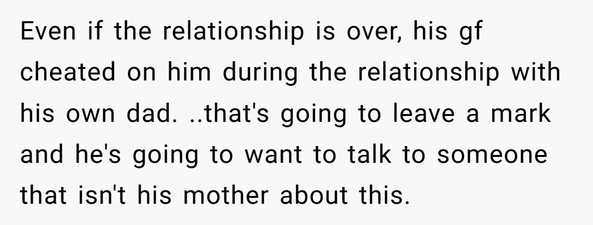 Even if the relationship is over, his gf cheated on him during the relationship with his own dad. ..that's going to leave a mark and he's going to want to...