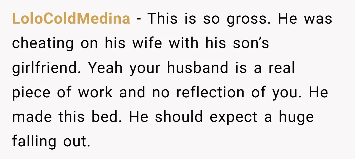 LoloColdMedina − This is so gross. He was cheating on his wife with his son’s girlfriend. Yeah your husband is a real piece of work and no reflection of you....