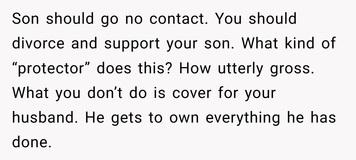 Son should go no contact. You should divorce and support your son. What kind of “protector” does this? How utterly gross. What you don’t do is cover for your husband....