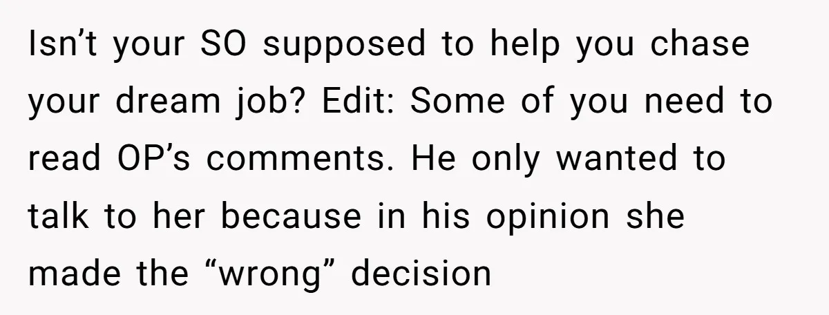 Isn’t your SO supposed to help you chase your dream job? Edit: Some of you need to read OP’s comments. He only wanted to talk to her because in his...