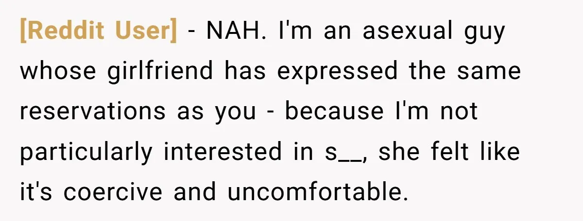 [Reddit User] − NAH. I'm an asexual guy whose girlfriend has expressed the same reservations as you - because I'm not particularly interested in s__, she felt like it's coercive...