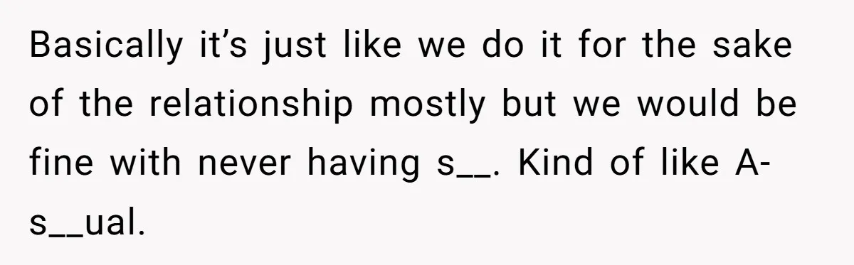 Basically it’s just like we do it for the sake of the relationship mostly but we would be fine with never having s__. Kind of like A-s__ual.
