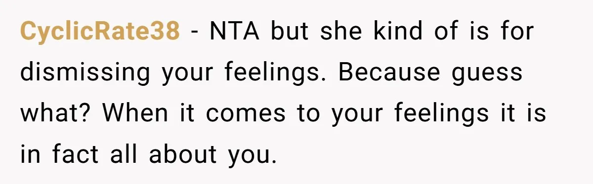 CyclicRate38 − NTA but she kind of is for dismissing your feelings. Because guess what? When it comes to your feelings it is in fact all about you.