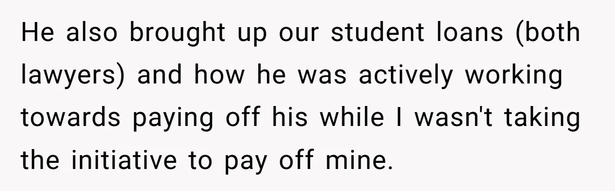 He also brought up our student loans (both lawyers) and how he was actively working towards paying off his while I wasn't taking the initiative to pay off mine.