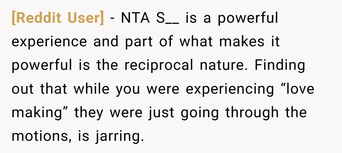 [Reddit User] − NTA S__ is a powerful experience and part of what makes it powerful is the reciprocal nature. Finding out that while you were experiencing “love making” they...