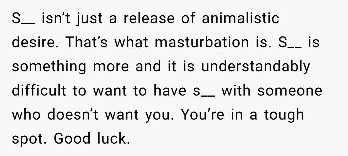 S__ isn’t just a release of animalistic desire. That’s what masturbation is. S__ is something more and it is understandably difficult to want to have s__ with someone who doesn’t...