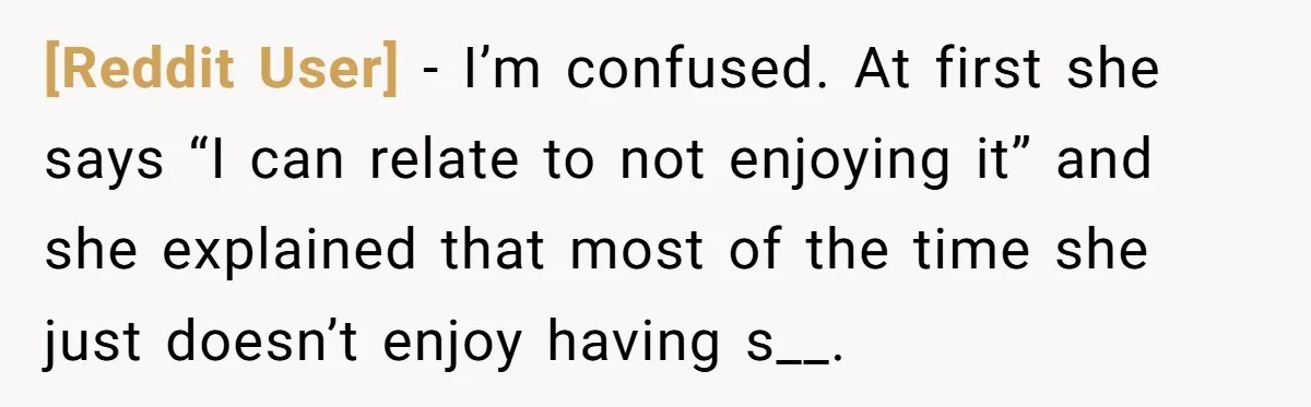 [Reddit User] − I’m confused. At first she says “I can relate to not enjoying it” and she explained that most of the time she just doesn’t enjoy having s__.