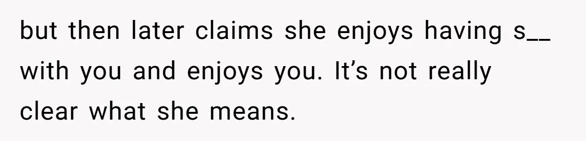 but then later claims she enjoys having s__ with you and enjoys you. It’s not really clear what she means.