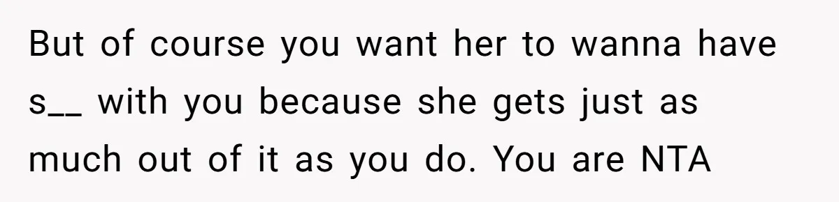 But of course you want her to wanna have s__ with you because she gets just as much out of it as you do. You are NTA
