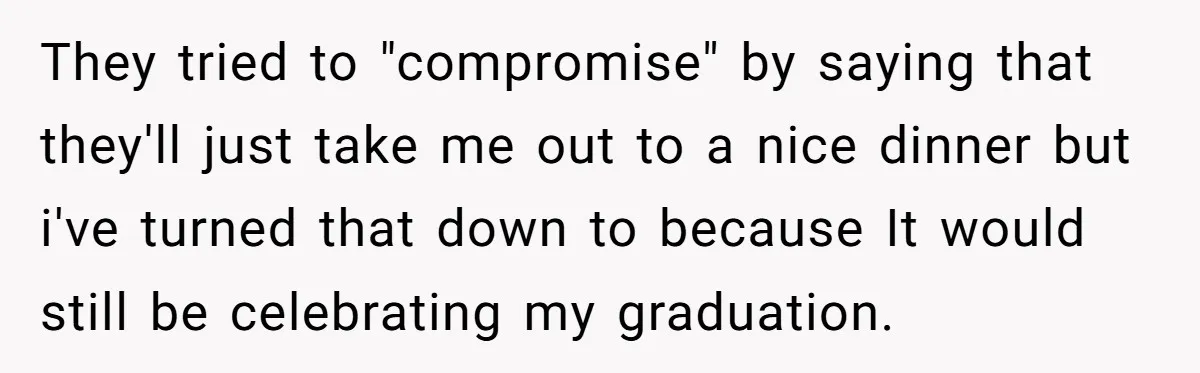 They tried to "compromise" by saying that they'll just take me out to a nice dinner but i've turned that down to because It would still be celebrating my graduation.