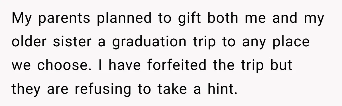 My parents planned to gift both me and my older sister a graduation trip to any place we choose. I have forfeited the trip but they are refusing to take...