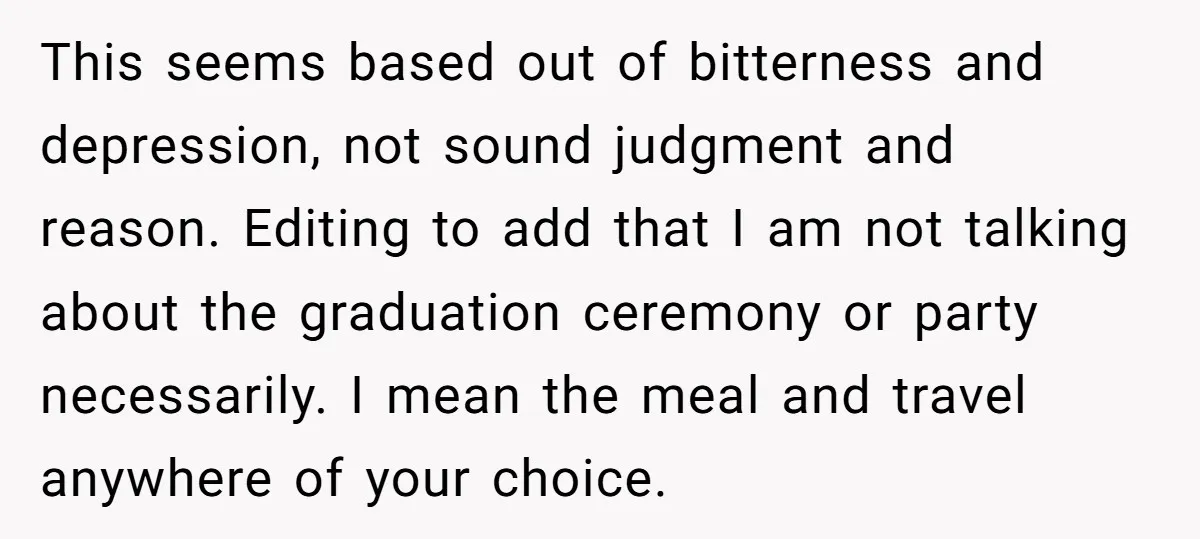 This seems based out of bitterness and depression, not sound judgment and reason. Editing to add that I am not talking about the graduation ceremony or party necessarily. I mean...
