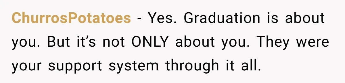 ChurrosPotatoes − Yes. Graduation is about you. But it’s not ONLY about you. They were your support system through it all.