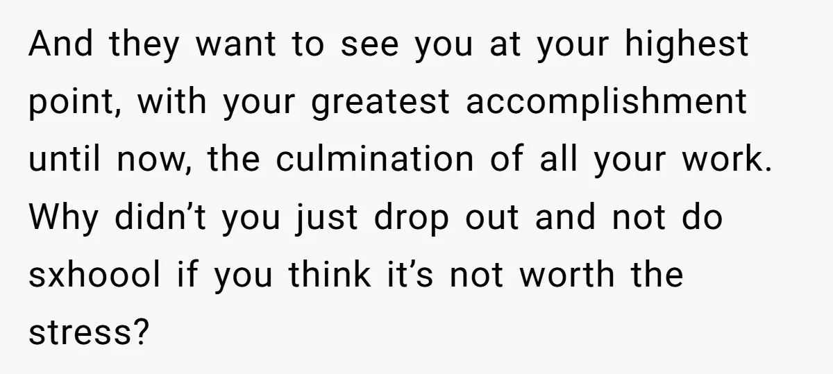 And they want to see you at your highest point, with your greatest accomplishment until now, the culmination of all your work. Why didn’t you just drop out and not...