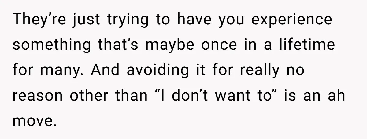 They’re just trying to have you experience something that’s maybe once in a lifetime for many. And avoiding it for really no reason other than “I don’t want to” is...