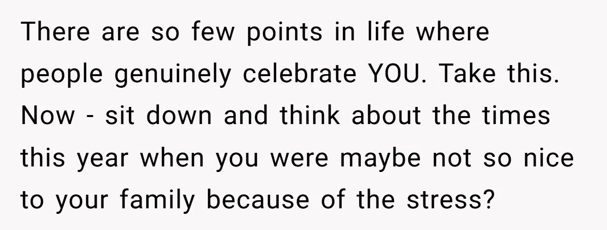 There are so few points in life where people genuinely celebrate YOU. Take this. Now - sit down and think about the times this year when you were maybe not...