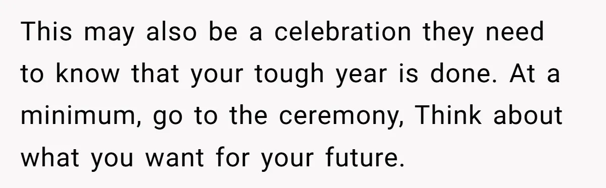 This may also be a celebration they need to know that your tough year is done. At a minimum, go to the ceremony, Think about what you want for your...