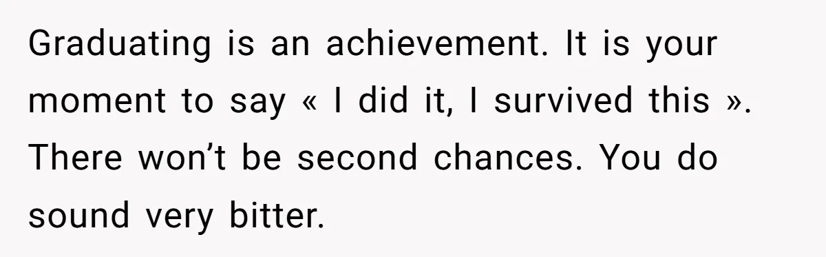 Graduating is an achievement. It is your moment to say « I did it, I survived this ». There won’t be second chances. You do sound very bitter.