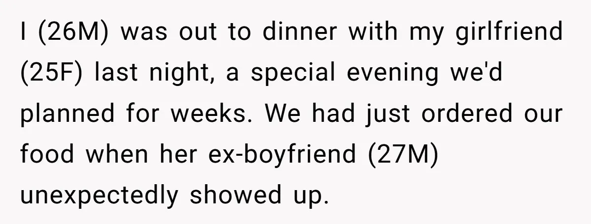 I (26M) was out to dinner with my girlfriend (25F) last night, a special evening we'd planned for weeks. We had just ordered our food when her ex-boyfriend (27M) unexpectedly...