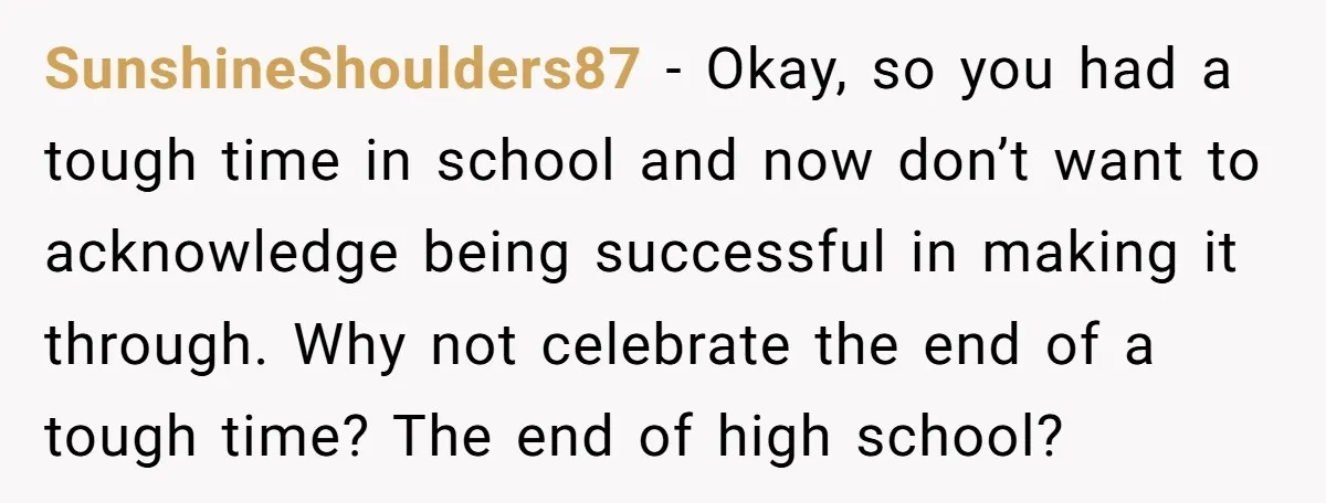 SunshineShoulders87 − Okay, so you had a tough time in school and now don’t want to acknowledge being successful in making it through. Why not celebrate the end of a...