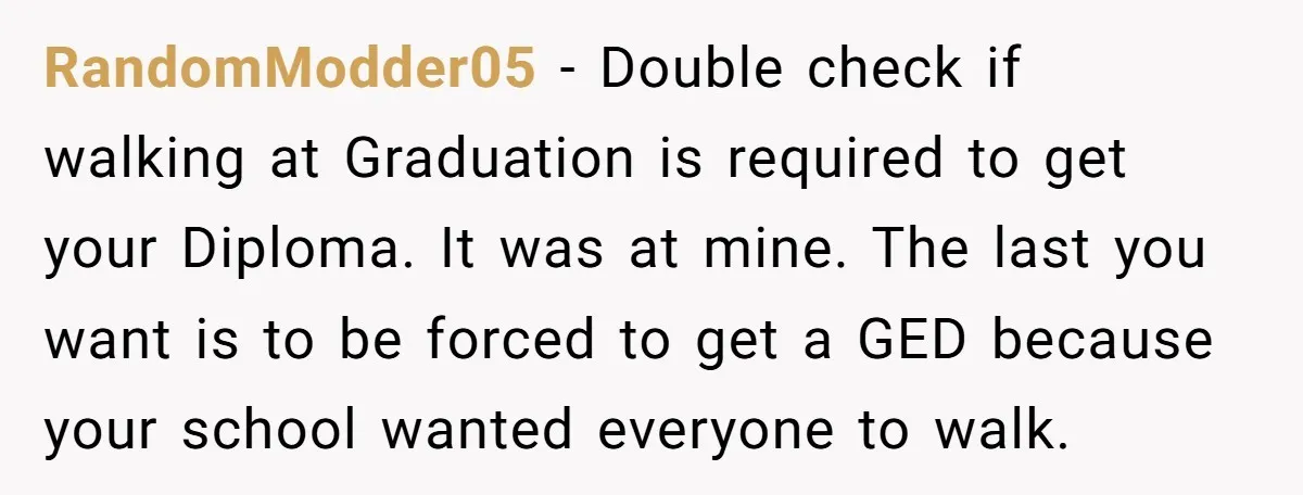 RandomModder05 − Double check if walking at Graduation is required to get your Diploma. It was at mine. The last you want is to be forced to get a GED...