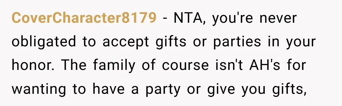 CoverCharacter8179 − NTA, you're never obligated to accept gifts or parties in your honor. The family of course isn't AH's for wanting to have a party or give you gifts,