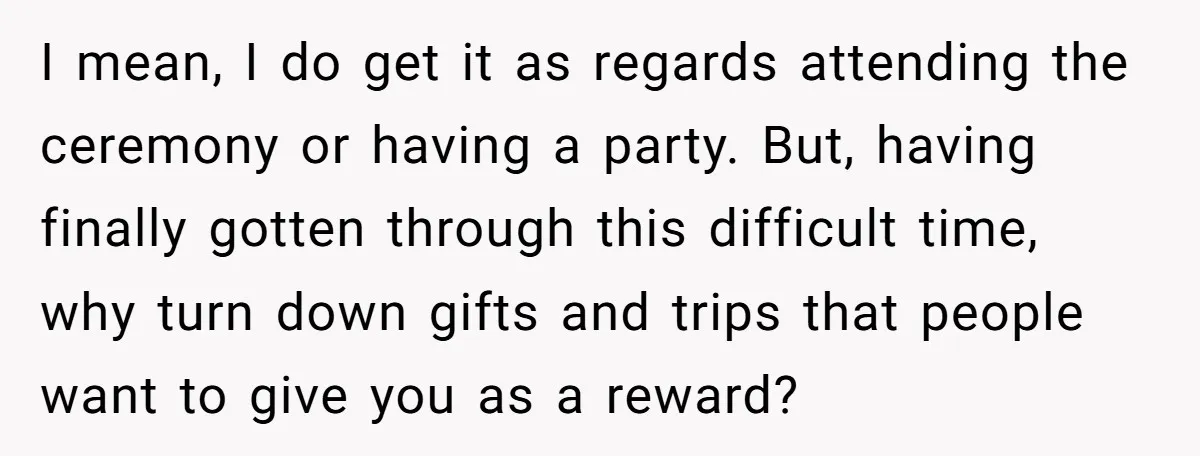 I mean, I do get it as regards attending the ceremony or having a party. But, having finally gotten through this difficult time, why turn down gifts and trips that...