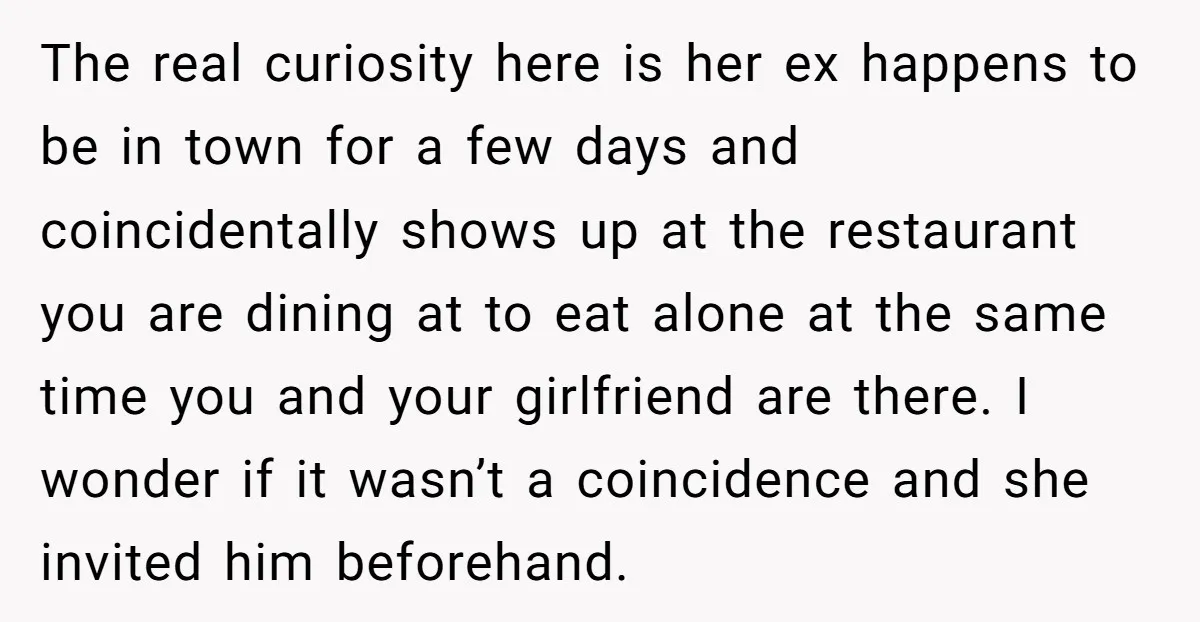 The real curiosity here is her ex happens to be in town for a few days and coincidentally shows up at the restaurant you are dining at to eat alone...