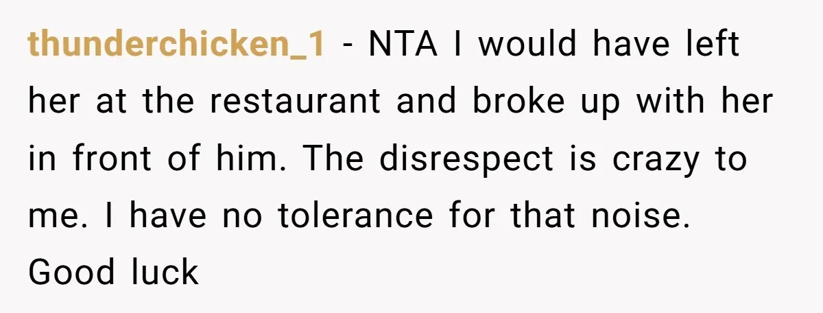 thunderchicken_1 − NTA I would have left her at the restaurant and broke up with her in front of him. The disrespect is crazy to me. I have no tolerance...