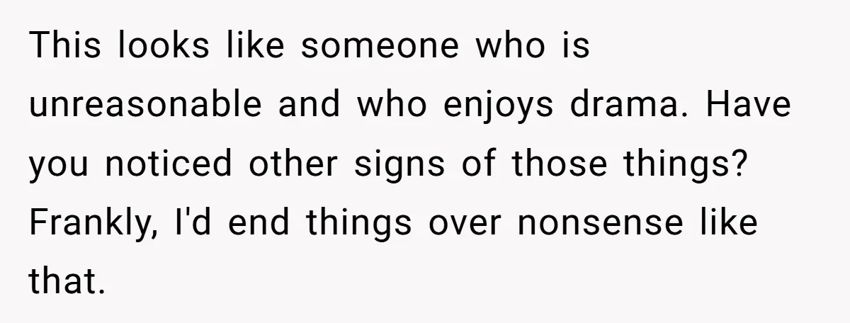 This looks like someone who is unreasonable and who enjoys drama. Have you noticed other signs of those things? Frankly, I'd end things over nonsense like that.