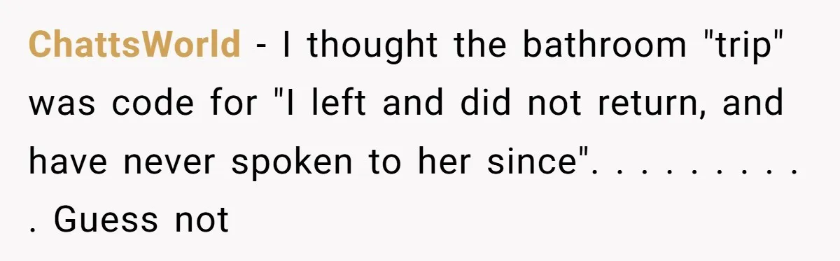 ChattsWorld − I thought the bathroom "trip" was code for "I left and did not return, and have never spoken to her since". . . . . . . ....