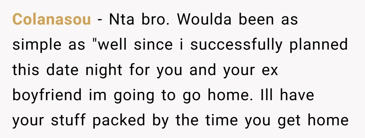 Colanasou − Nta bro. Woulda been as simple as "well since i successfully planned this date night for you and your ex boyfriend im going to go home. Ill have...
