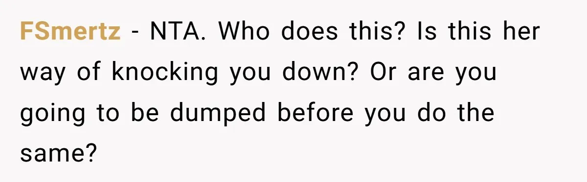 FSmertz − NTA. Who does this? Is this her way of knocking you down? Or are you going to be dumped before you do the same?