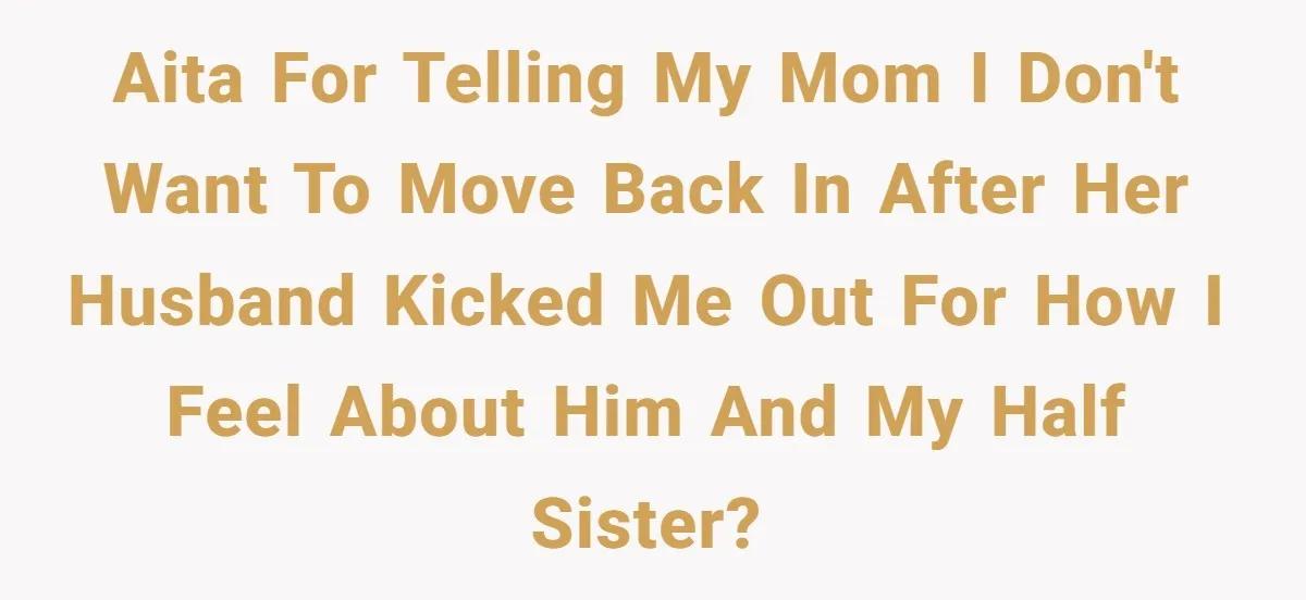 AITA for telling my mom I don't want to move back in after her husband kicked me out for how I feel about him and my half sister?