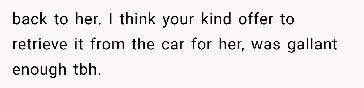 back to her. I think your kind offer to retrieve it from the car for her, was gallant enough tbh.