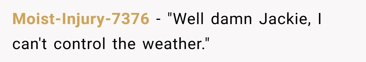 Moist-Injury-7376 − "Well damn Jackie, I can't control the weather."