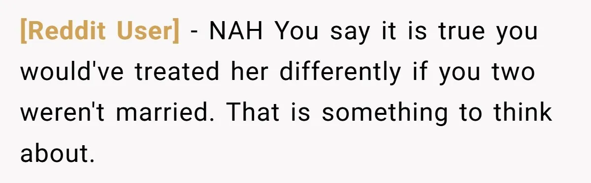 [Reddit User] − NAH You say it is true you would've treated her differently if you two weren't married. That is something to think about.