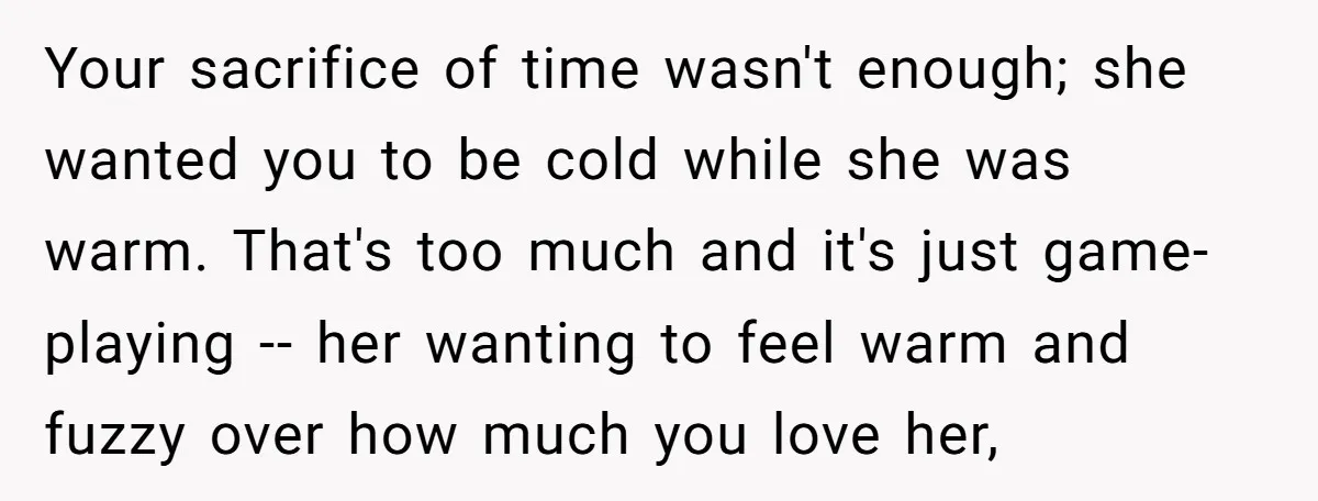 Your sacrifice of time wasn't enough; she wanted you to be cold while she was warm. That's too much and it's just game-playing -- her wanting to feel warm and...