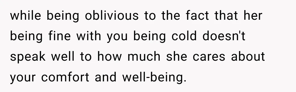 while being oblivious to the fact that her being fine with you being cold doesn't speak well to how much she cares about your comfort and well-being.