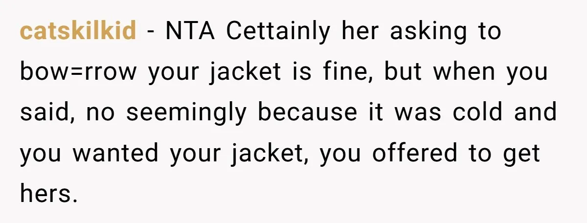 catskilkid − NTA Cettainly her asking to bow=rrow your jacket is fine, but when you said, no seemingly because it was cold and you wanted your jacket, you offered to...