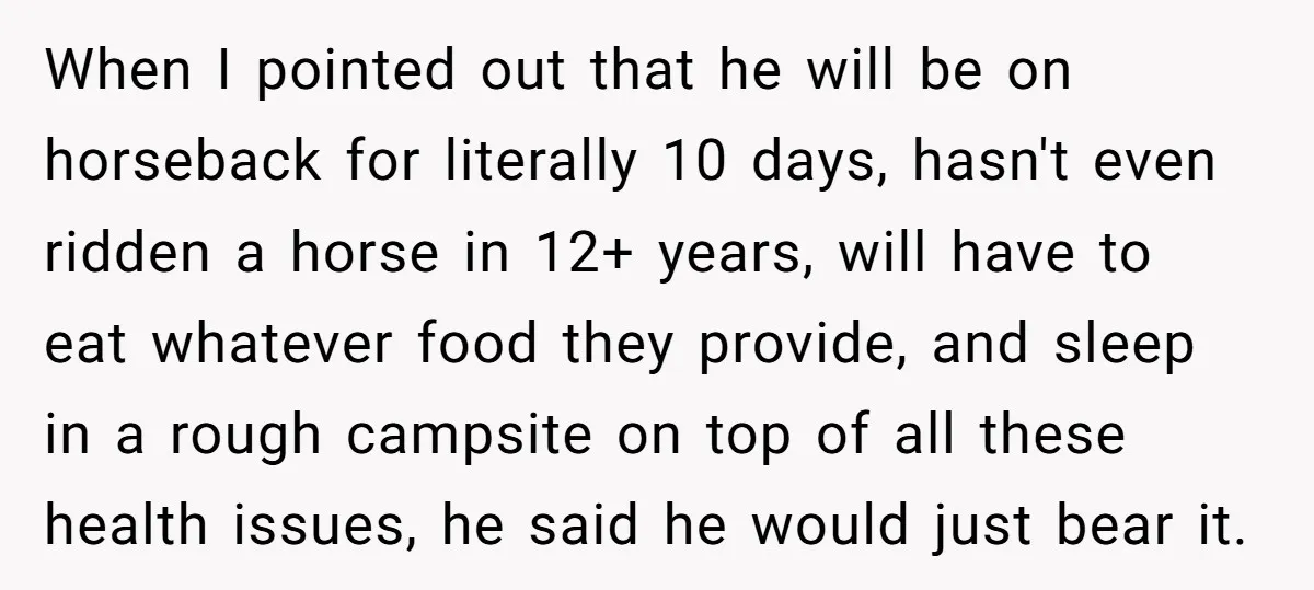 When I pointed out that he will be on horseback for literally 10 days, hasn't even ridden a horse in 12+ years, will have to eat whatever food they provide,...